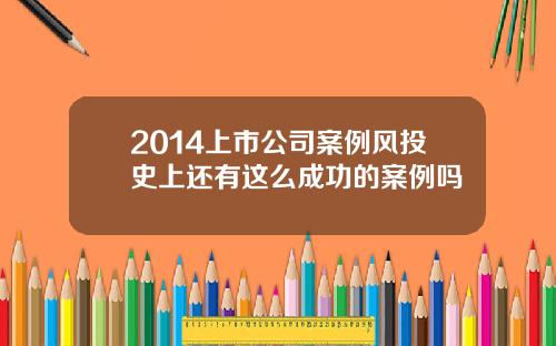 2014上市公司案例风投史上还有这么成功的案例吗