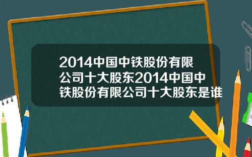 2014中国中铁股份有限公司十大股东2014中国中铁股份有限公司十大股东是谁