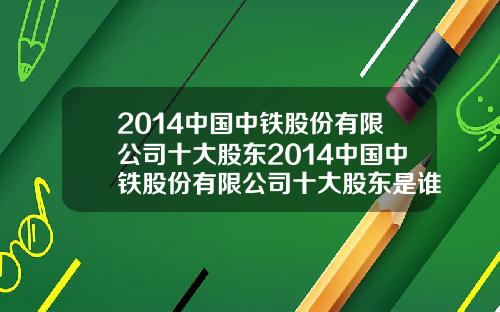 2014中国中铁股份有限公司十大股东2014中国中铁股份有限公司十大股东是谁
