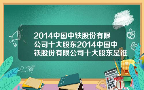 2014中国中铁股份有限公司十大股东2014中国中铁股份有限公司十大股东是谁