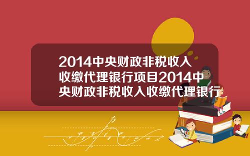 2014中央财政非税收入收缴代理银行项目2014中央财政非税收入收缴代理银行项目有哪些