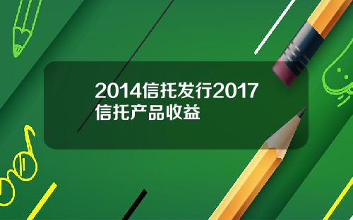 2014信托发行2017信托产品收益