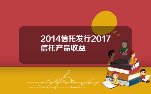 2014信托发行2017信托产品收益