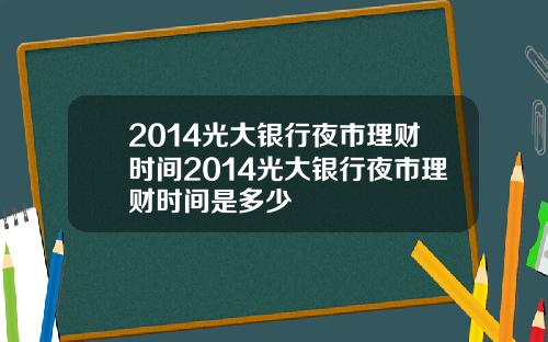 2014光大银行夜市理财时间2014光大银行夜市理财时间是多少