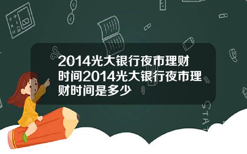 2014光大银行夜市理财时间2014光大银行夜市理财时间是多少