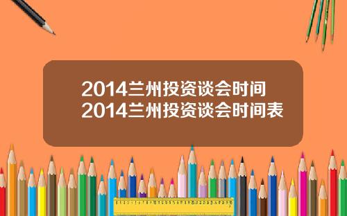 2014兰州投资谈会时间2014兰州投资谈会时间表
