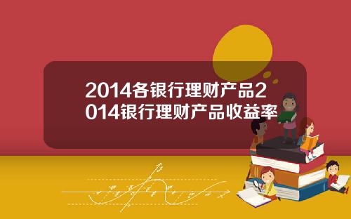 2014各银行理财产品2014银行理财产品收益率
