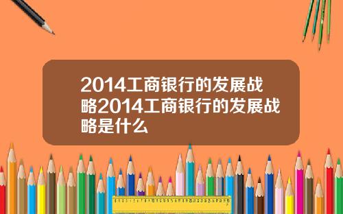2014工商银行的发展战略2014工商银行的发展战略是什么