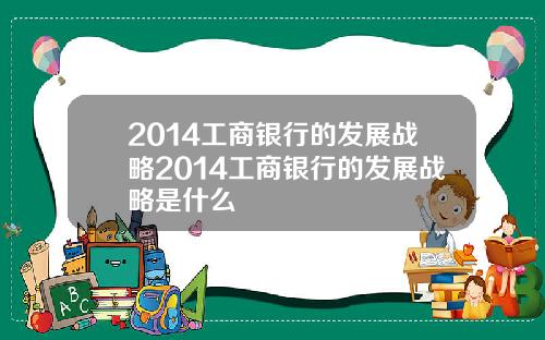 2014工商银行的发展战略2014工商银行的发展战略是什么