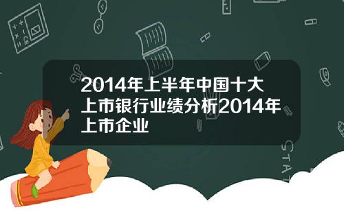 2014年上半年中国十大上市银行业绩分析2014年上市企业