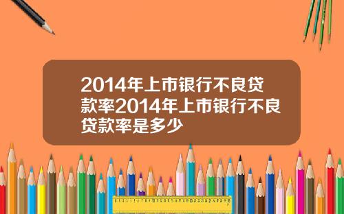 2014年上市银行不良贷款率2014年上市银行不良贷款率是多少