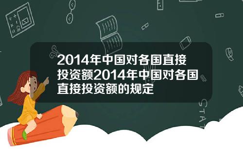 2014年中国对各国直接投资额2014年中国对各国直接投资额的规定