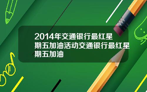 2014年交通银行最红星期五加油活动交通银行最红星期五加油