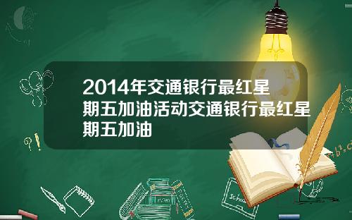 2014年交通银行最红星期五加油活动交通银行最红星期五加油