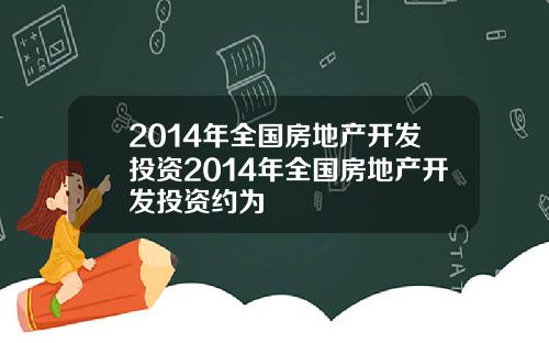 2014年全国房地产开发投资2014年全国房地产开发投资约为