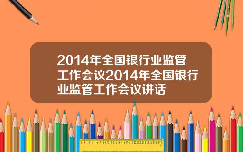2014年全国银行业监管工作会议2014年全国银行业监管工作会议讲话