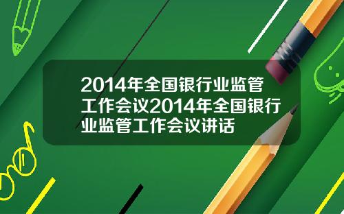2014年全国银行业监管工作会议2014年全国银行业监管工作会议讲话