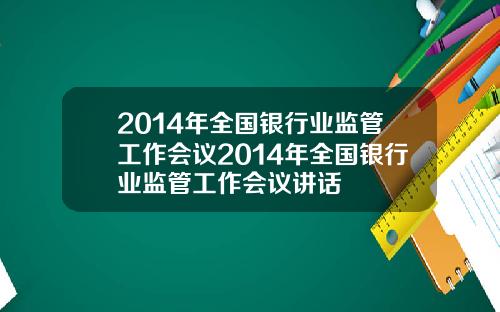 2014年全国银行业监管工作会议2014年全国银行业监管工作会议讲话