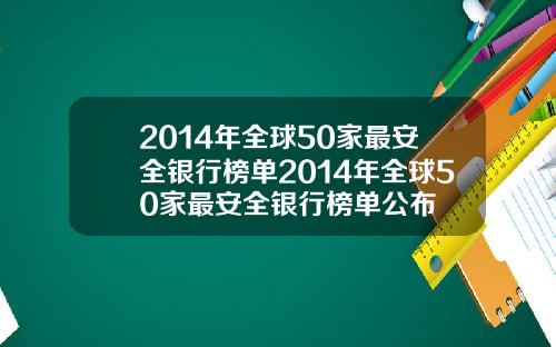2014年全球50家最安全银行榜单2014年全球50家最安全银行榜单公布