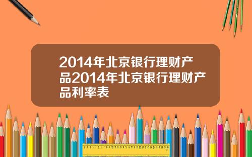 2014年北京银行理财产品2014年北京银行理财产品利率表