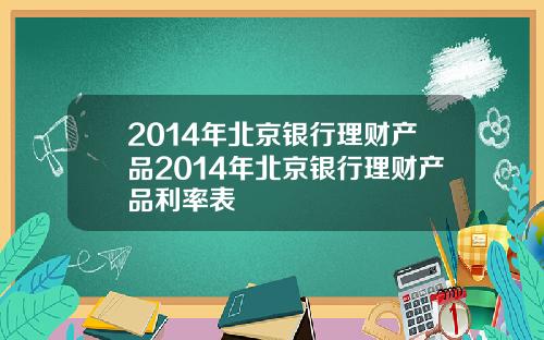 2014年北京银行理财产品2014年北京银行理财产品利率表