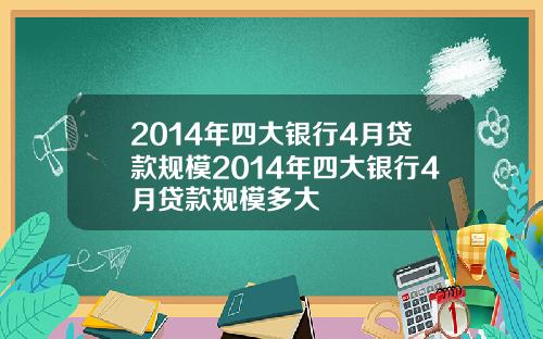 2014年四大银行4月贷款规模2014年四大银行4月贷款规模多大