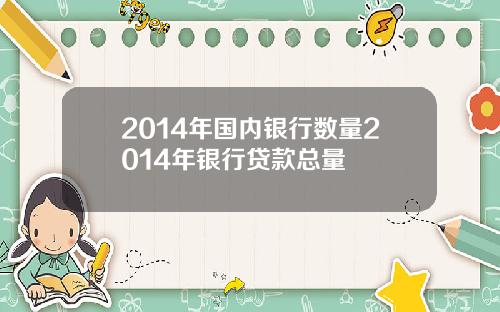 2014年国内银行数量2014年银行贷款总量