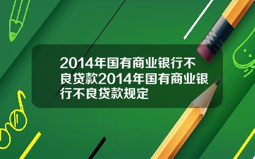 2014年国有商业银行不良贷款2014年国有商业银行不良贷款规定