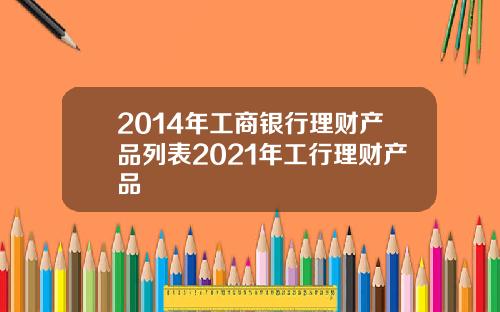 2014年工商银行理财产品列表2021年工行理财产品