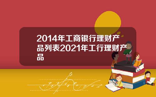 2014年工商银行理财产品列表2021年工行理财产品