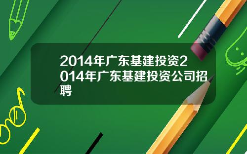 2014年广东基建投资2014年广东基建投资公司招聘
