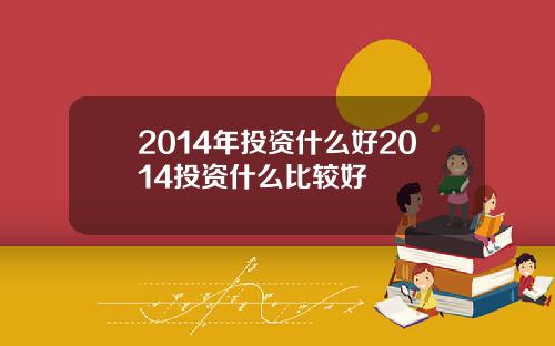 2014年投资什么好2014投资什么比较好