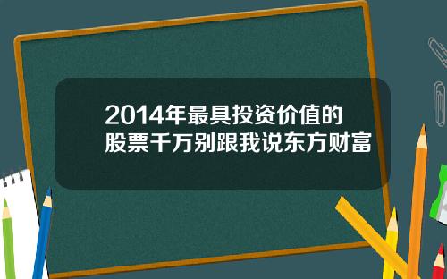 2014年最具投资价值的股票千万别跟我说东方财富