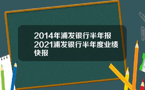 2014年浦发银行半年报2021浦发银行半年度业绩快报
