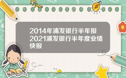 2014年浦发银行半年报2021浦发银行半年度业绩快报