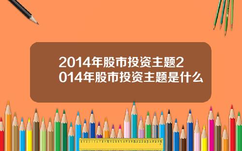 2014年股市投资主题2014年股市投资主题是什么