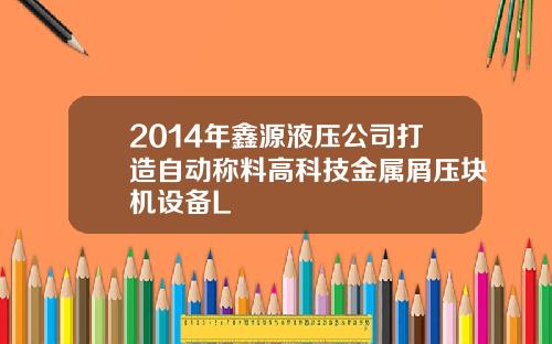 2014年鑫源液压公司打造自动称料高科技金属屑压块机设备L