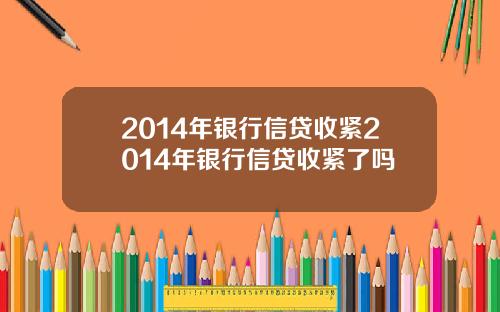 2014年银行信贷收紧2014年银行信贷收紧了吗