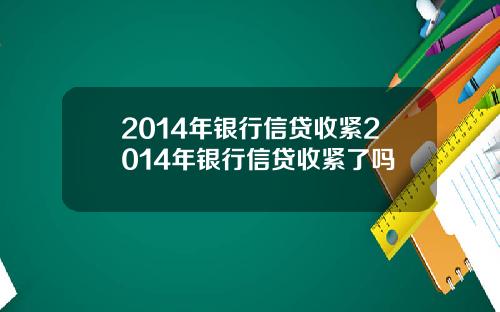2014年银行信贷收紧2014年银行信贷收紧了吗