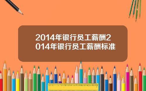 2014年银行员工薪酬2014年银行员工薪酬标准