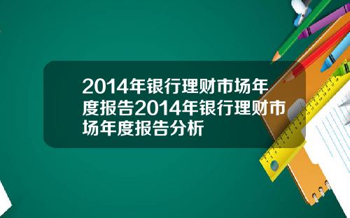 2014年银行理财市场年度报告2014年银行理财市场年度报告分析