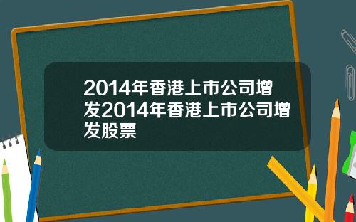 2014年香港上市公司增发2014年香港上市公司增发股票