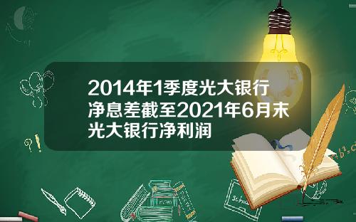 2014年1季度光大银行净息差截至2021年6月末光大银行净利润