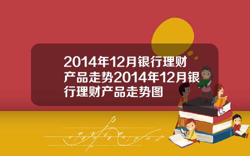 2014年12月银行理财产品走势2014年12月银行理财产品走势图