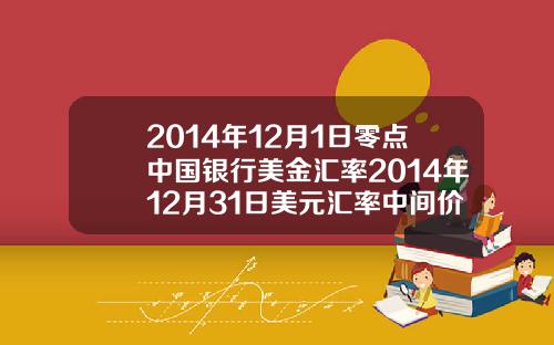 2014年12月1日零点中国银行美金汇率2014年12月31日美元汇率中间价