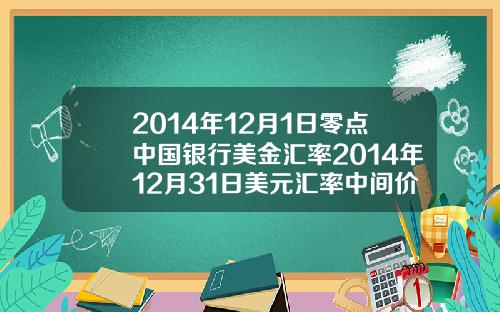 2014年12月1日零点中国银行美金汇率2014年12月31日美元汇率中间价