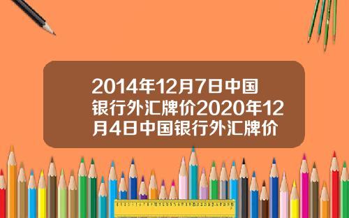 2014年12月7日中国银行外汇牌价2020年12月4日中国银行外汇牌价
