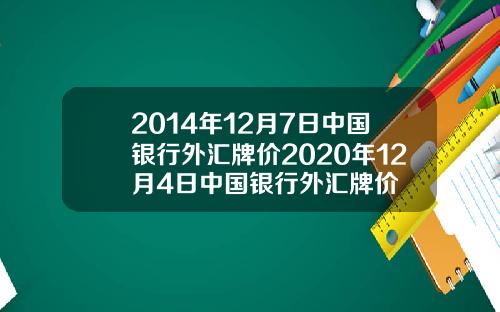 2014年12月7日中国银行外汇牌价2020年12月4日中国银行外汇牌价