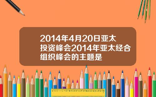 2014年4月20日亚太投资峰会2014年亚太经合组织峰会的主题是