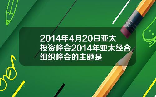 2014年4月20日亚太投资峰会2014年亚太经合组织峰会的主题是